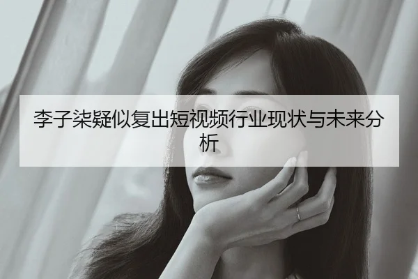 李子柒疑似复出短视频行业现状与未来分析